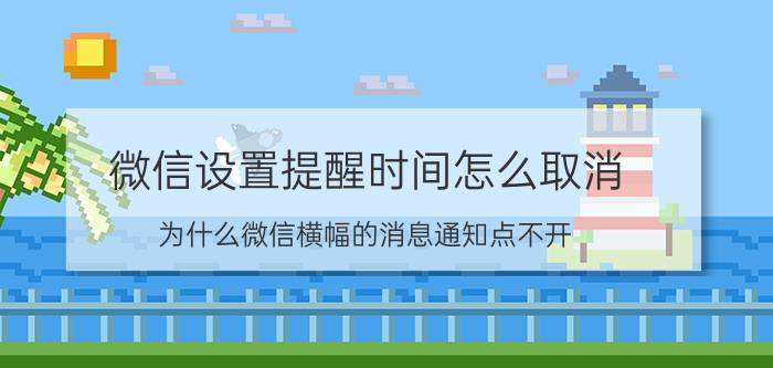 微信设置提醒时间怎么取消 为什么微信横幅的消息通知点不开？